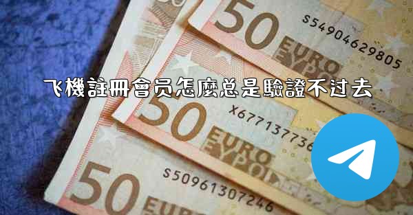 飞機註冊會员怎麼总是驗證不过去