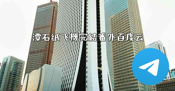 潭石纸飞機完結番外百度云