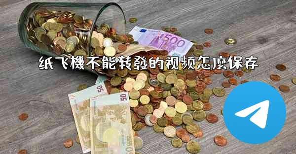 纸飞機不能转發的视频怎麼保存