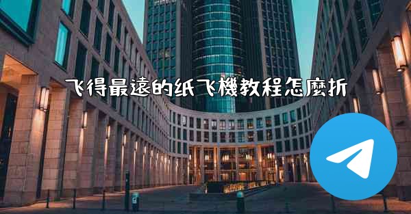 飞得最遠的纸飞機教程怎麼折