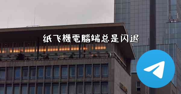 纸飞機電腦端总是闪退