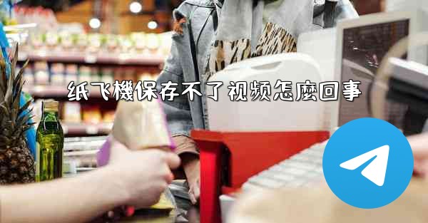 纸飞機保存不了视频怎麼回事