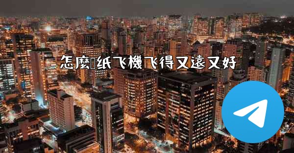 怎麼叠纸飞機飞得又遠又好