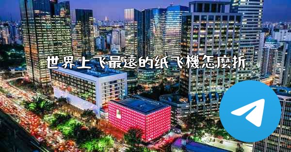世界上飞最遠的纸飞機怎麼折