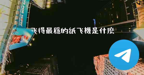 飞得最穩的纸飞機是什麼