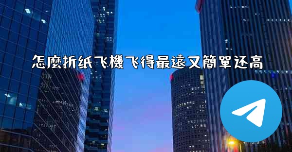 怎麼折纸飞機飞得最遠又簡單还高