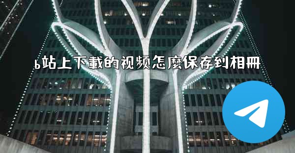 b站上下載的视频怎麼保存到相冊