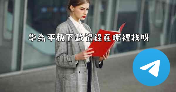 华為平板下載记錄在哪裡找呀