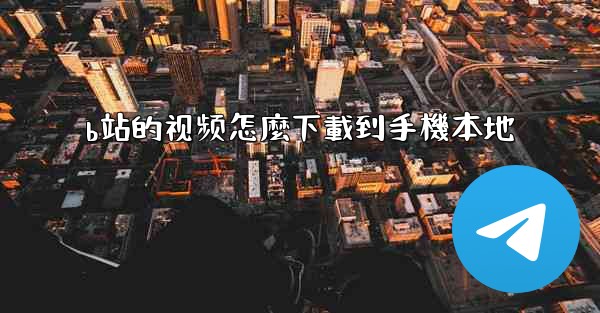 b站的视频怎麼下載到手機本地