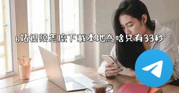 b站视频怎麼下載本地為啥只有33秒