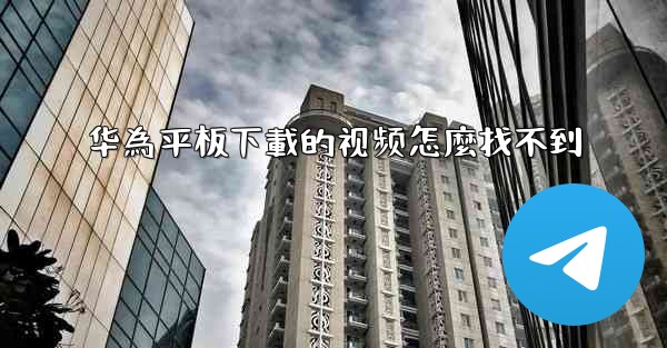 华為平板下載的视频怎麼找不到