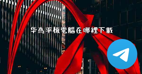 华為平板電腦在哪裡下載