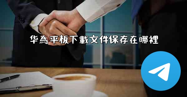 华為平板下載文件保存在哪裡