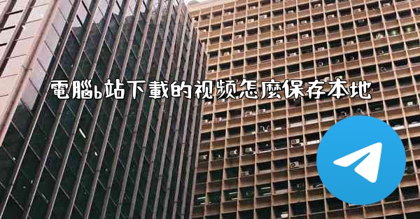 電腦b站下載的视频怎麼保存本地