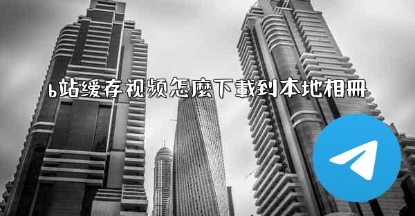 b站缓存视频怎麼下載到本地相冊