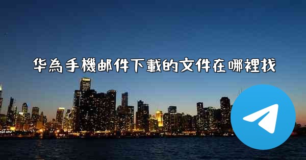 华為手機邮件下載的文件在哪裡找