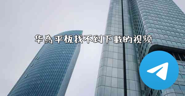 华為平板找不到下載的视频