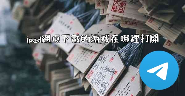 ipad網页下載的游戏在哪裡打開