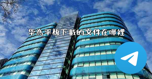 华為平板下載的文件在哪裡