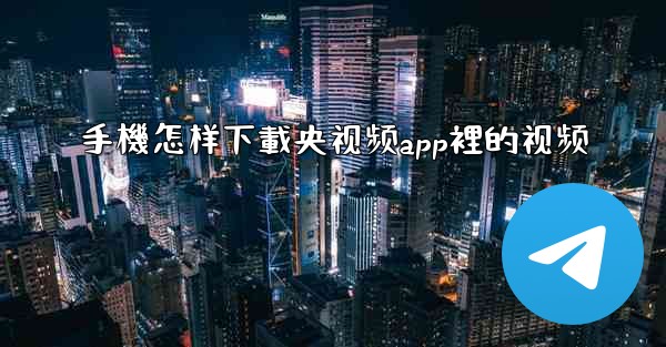 手機怎样下載央视频app裡的视频