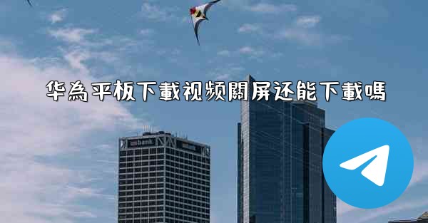 华為平板下載视频關屏还能下載嗎