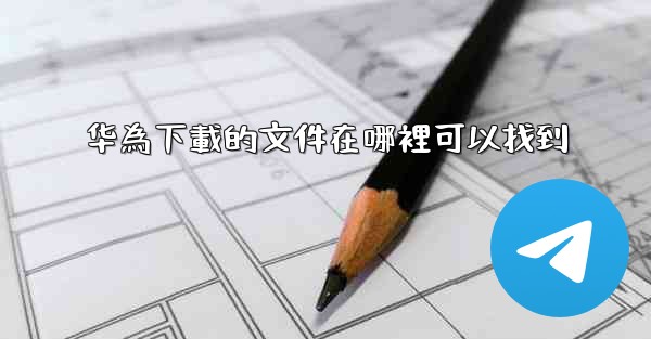 华為下載的文件在哪裡可以找到