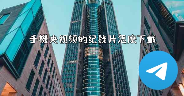 手機央视频的纪錄片怎麼下載