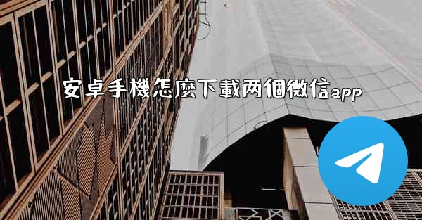 安卓手機怎麼下載两個微信app