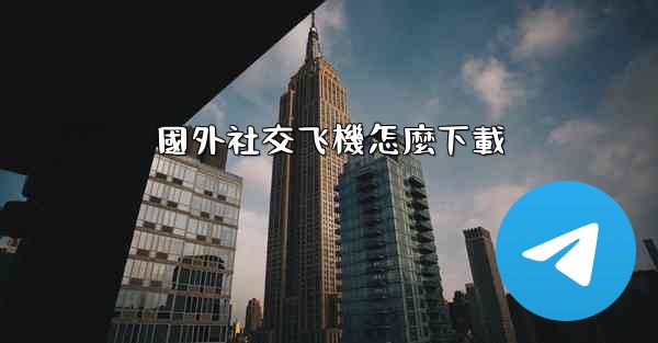 國外社交飞機怎麼下載