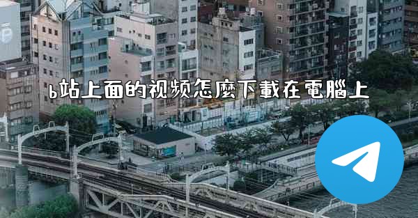 b站上面的视频怎麼下載在電腦上