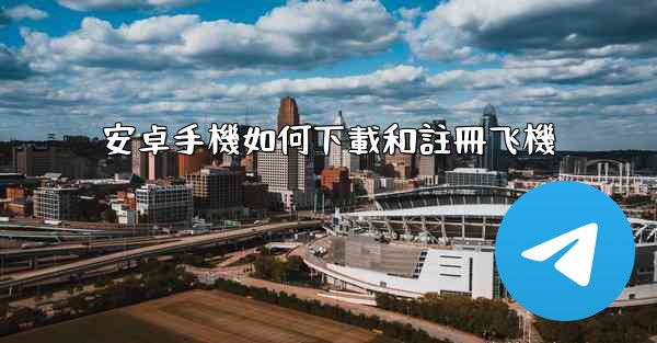 安卓手機如何下載和註冊飞機
