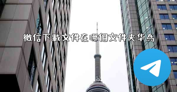 <b>微信下載文件在哪個文件夹华為</b>