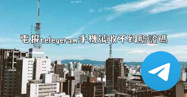 電报telegeram手機號收不到驗證碼