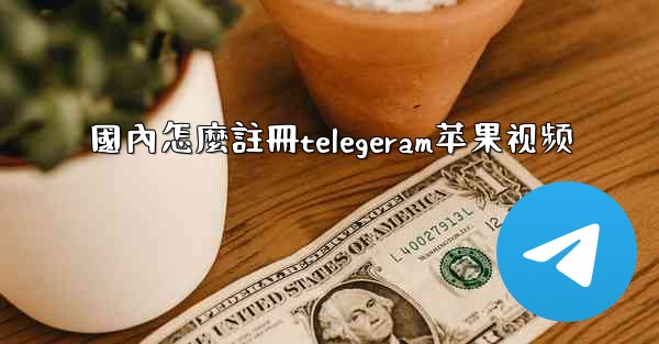 國內怎麼註冊telegeram苹果视频