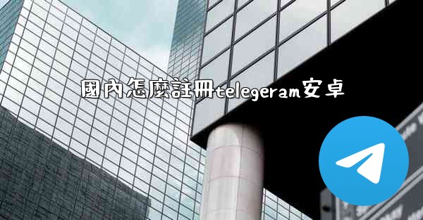 國內怎麼註冊telegeram安卓