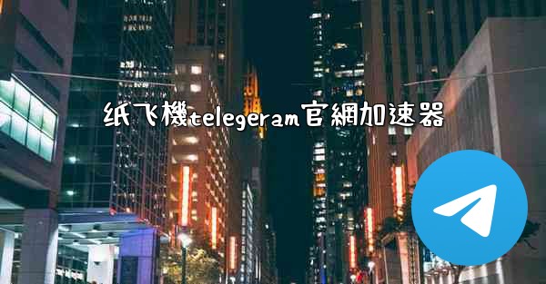 纸飞機telegeram官網加速器