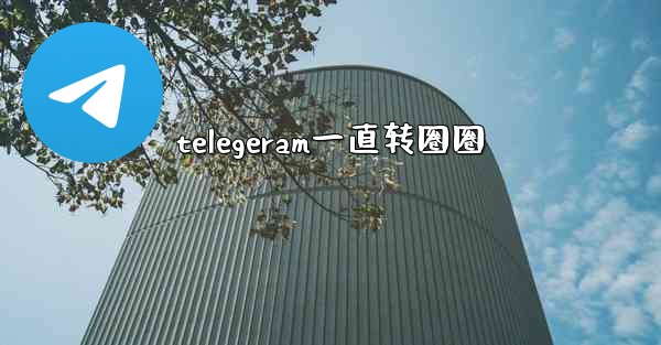 telegeram一直转圈圈