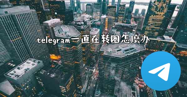 telegram一直在转圈怎麼办
