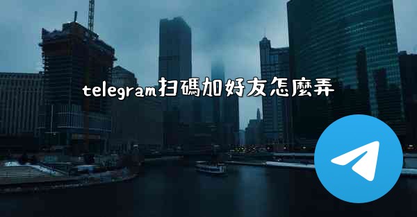 telegram扫碼加好友怎麼弄