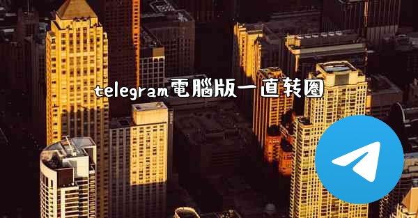 telegram電腦版一直转圈