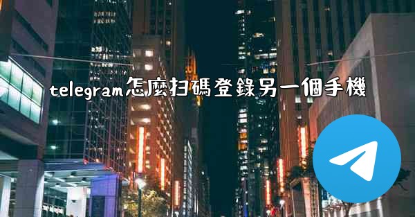 telegram怎麼扫碼登錄另一個手機