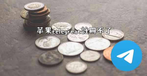 苹果telegreat註冊不了