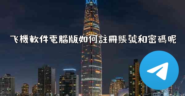 飞機軟件電腦版如何註冊賬號和密碼呢