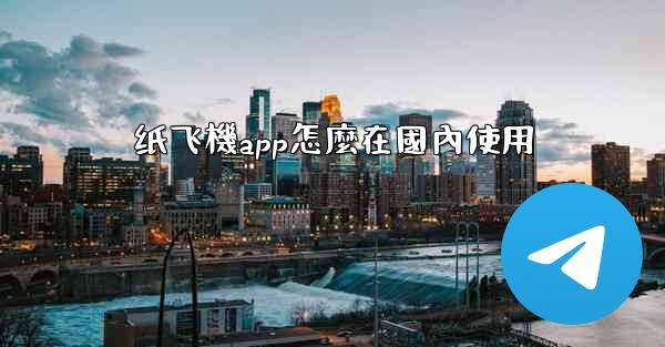 纸飞機app怎麼在國內使用