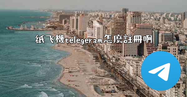 纸飞機telegeram怎麼註冊啊