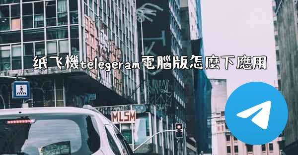 纸飞機telegeram電腦版怎麼下應用