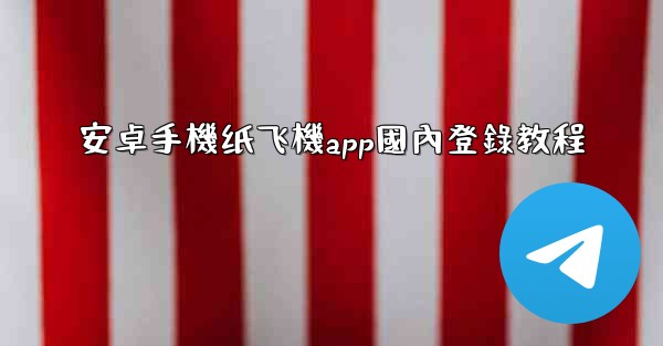 安卓手機纸飞機app國內登錄教程