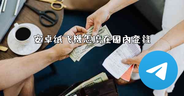 <b>安卓纸飞機怎麼在國內登錄</b>