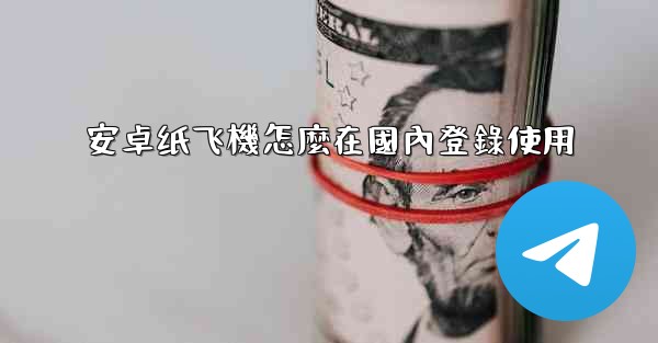 <b>安卓纸飞機怎麼在國內登錄使用</b>