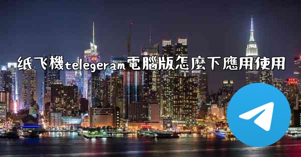 纸飞機telegeram電腦版怎麼下應用使用